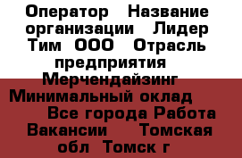 Оператор › Название организации ­ Лидер Тим, ООО › Отрасль предприятия ­ Мерчендайзинг › Минимальный оклад ­ 26 000 - Все города Работа » Вакансии   . Томская обл.,Томск г.